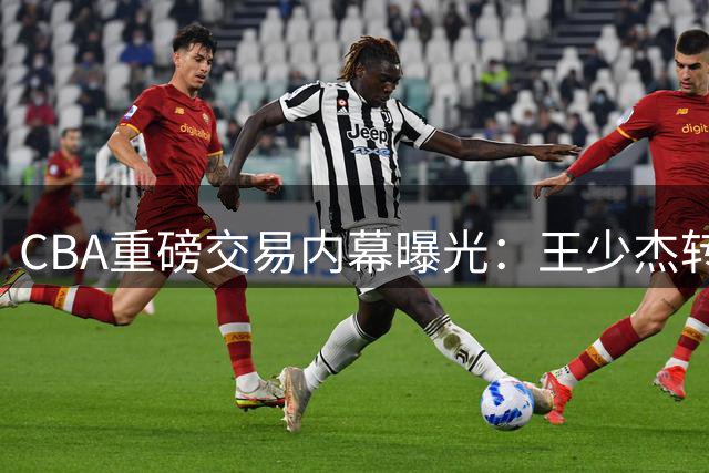 CBA重磅交易内幕曝光：王少杰转会江苏背后暗藏千万博弈